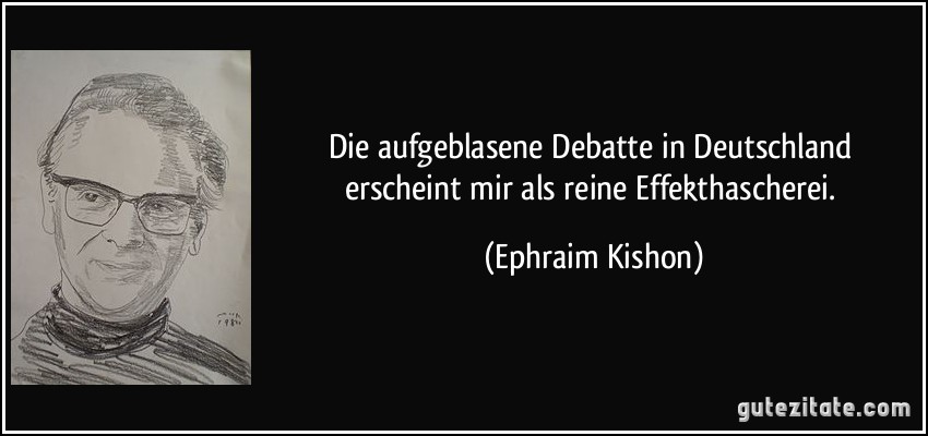 Die aufgeblasene Debatte in Deutschland erscheint mir als reine Effekthascherei. (Ephraim Kishon)
