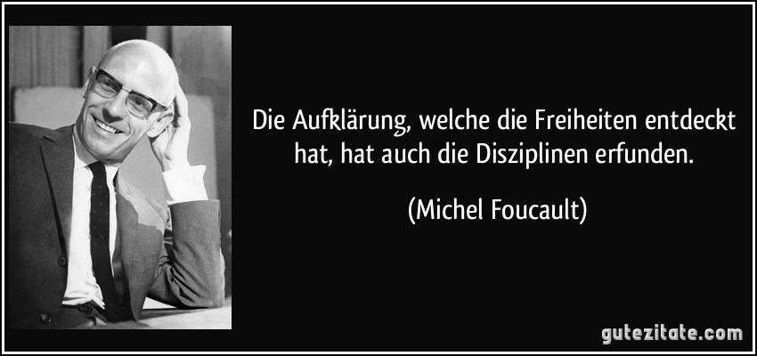 Die Aufklärung, welche die Freiheiten entdeckt hat, hat auch die Disziplinen erfunden. (Michel Foucault)