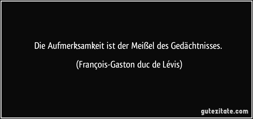 Die Aufmerksamkeit ist der Meißel des Gedächtnisses. (François-Gaston duc de Lévis)