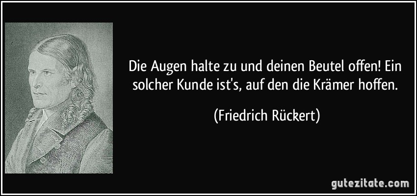 Die Augen halte zu und deinen Beutel offen! Ein solcher Kunde ist's, auf den die Krämer hoffen. (Friedrich Rückert)