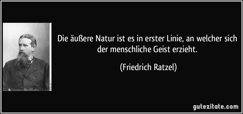 Die äußere Natur ist es in erster Linie, an welcher sich der menschliche Geist erzieht. (Friedrich Ratzel)