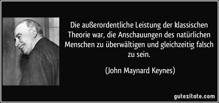 Die außerordentliche Leistung der klassischen Theorie war, die Anschauungen des natürlichen Menschen zu überwältigen und gleichzeitig falsch zu sein. (John Maynard Keynes)