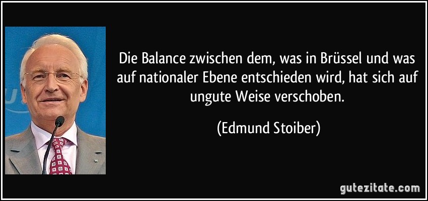 Die Balance zwischen dem, was in Brüssel und was auf nationaler Ebene entschieden wird, hat sich auf ungute Weise verschoben. (Edmund Stoiber)