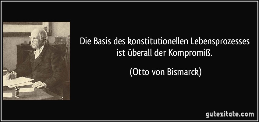 Die Basis des konstitutionellen Lebensprozesses ist überall der Kompromiß. (Otto von Bismarck)