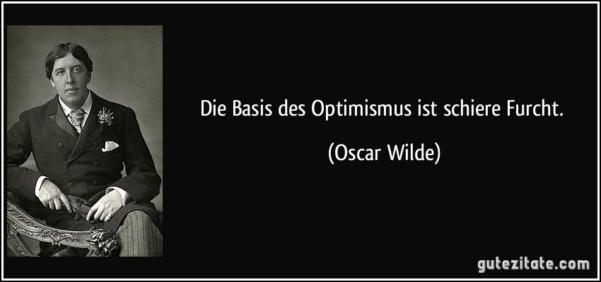 Die Basis des Optimismus ist schiere Furcht. (Oscar Wilde)