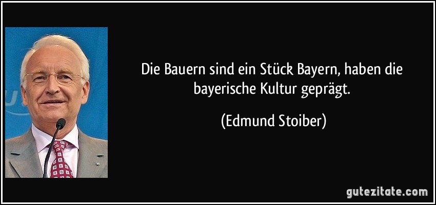 Die Bauern sind ein Stück Bayern, haben die bayerische Kultur geprägt. (Edmund Stoiber)