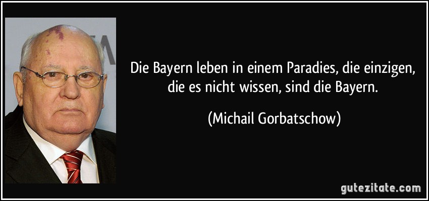 Die Bayern leben in einem Paradies, die einzigen, die es nicht wissen, sind die Bayern. (Michail Gorbatschow)