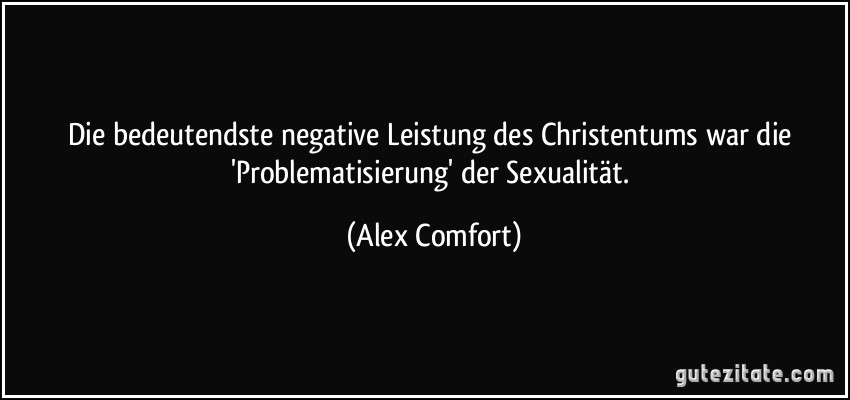Die bedeutendste negative Leistung des Christentums war die 'Problematisierung' der Sexualität. (Alex Comfort)