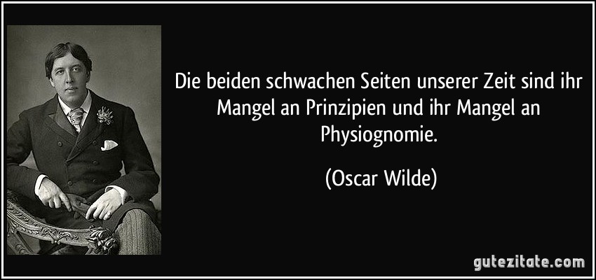 Die beiden schwachen Seiten unserer Zeit sind ihr Mangel an Prinzipien und ihr Mangel an Physiognomie. (Oscar Wilde)