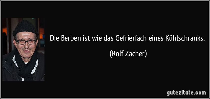 Die Berben ist wie das Gefrierfach eines Kühlschranks. (Rolf Zacher)