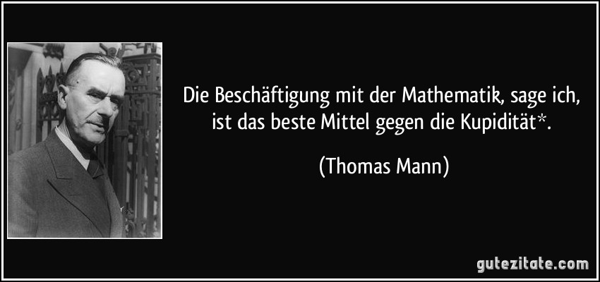 Die Beschäftigung mit der Mathematik, sage ich, ist das beste Mittel gegen die Kupidität*. (Thomas Mann)