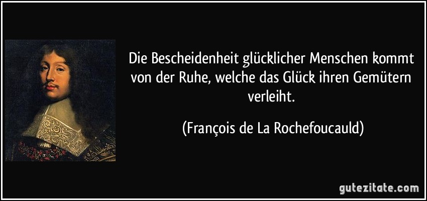 Die Bescheidenheit glücklicher Menschen kommt von der Ruhe, welche das Glück ihren Gemütern verleiht. (François de La Rochefoucauld)