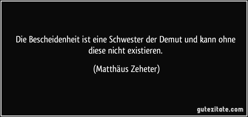 Die Bescheidenheit ist eine Schwester der Demut und kann ohne diese nicht existieren. (Matthäus Zeheter)