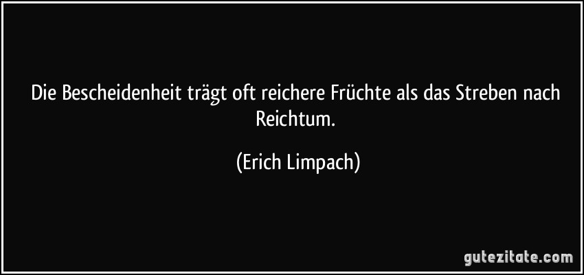 Die Bescheidenheit trägt oft reichere Früchte als das Streben nach Reichtum. (Erich Limpach)