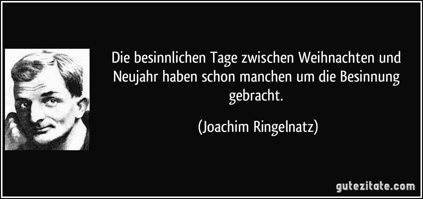 Die besinnlichen Tage zwischen Weihnachten und Neujahr haben schon manchen um die Besinnung gebracht. (Joachim Ringelnatz)