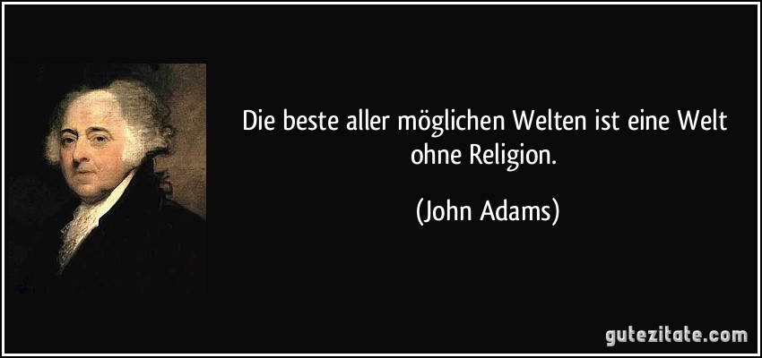 Die beste aller möglichen Welten ist eine Welt ohne Religion. (John Adams)