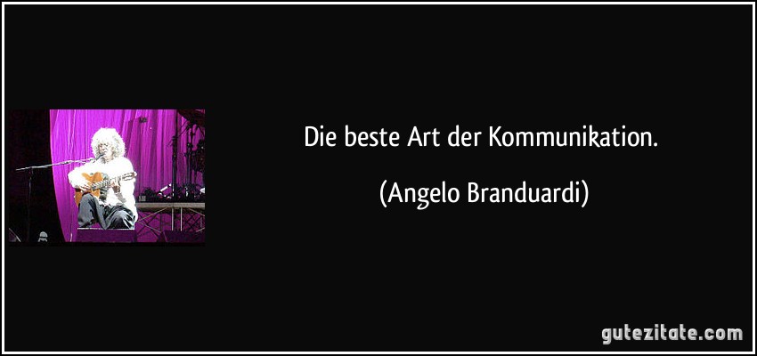 Die beste Art der Kommunikation. (Angelo Branduardi)