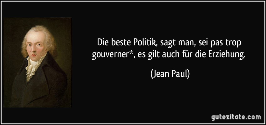 Die beste Politik, sagt man, sei pas trop gouverner*, es gilt auch für die Erziehung. (Jean Paul)