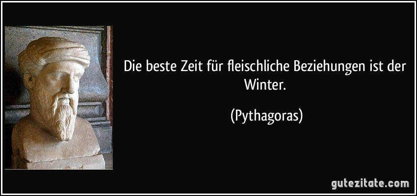 Die beste Zeit für fleischliche Beziehungen ist der Winter. (Pythagoras)