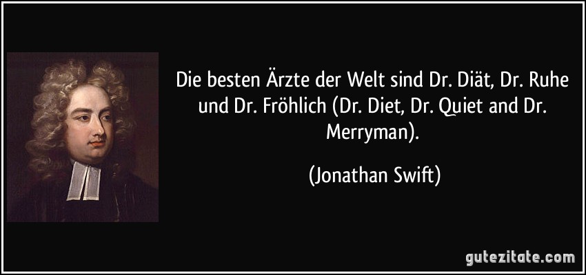 Die besten Ärzte der Welt sind Dr. Diät, Dr. Ruhe und Dr. Fröhlich (Dr. Diet, Dr. Quiet and Dr. Merryman). (Jonathan Swift)