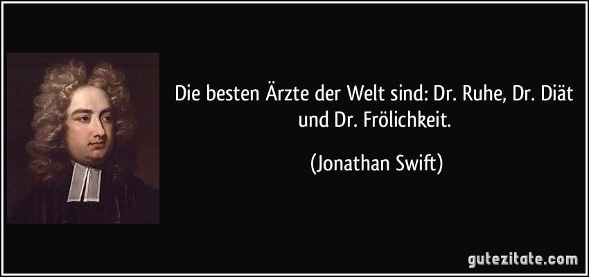 Die besten Ärzte der Welt sind: Dr. Ruhe, Dr. Diät und Dr. Frölichkeit. (Jonathan Swift)