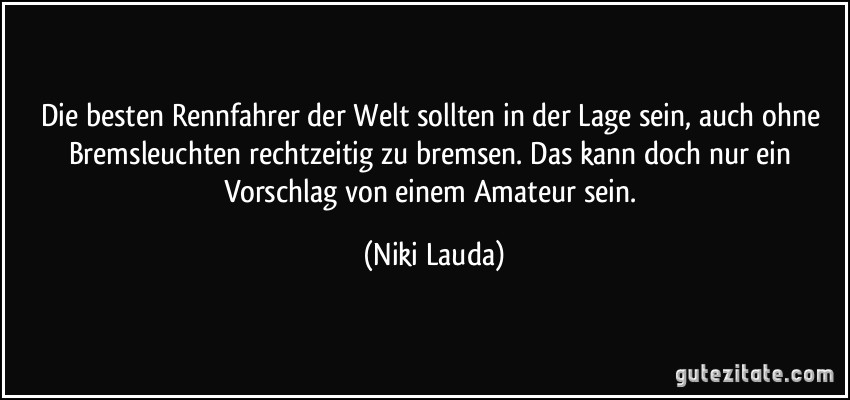 Die besten Rennfahrer der Welt sollten in der Lage sein, auch ohne Bremsleuchten rechtzeitig zu bremsen. Das kann doch nur ein Vorschlag von einem Amateur sein. (Niki Lauda)