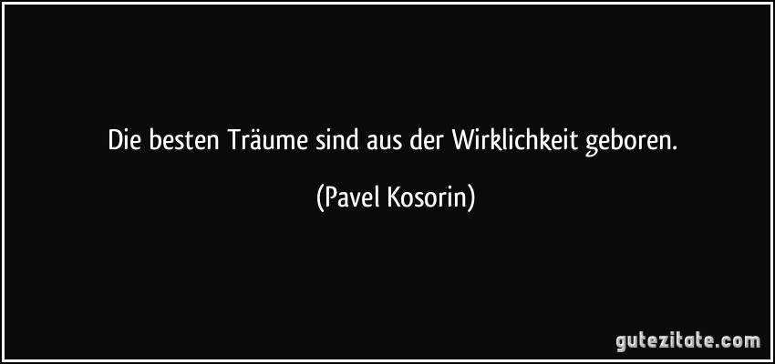 Die besten Träume sind aus der Wirklichkeit geboren. (Pavel Kosorin)