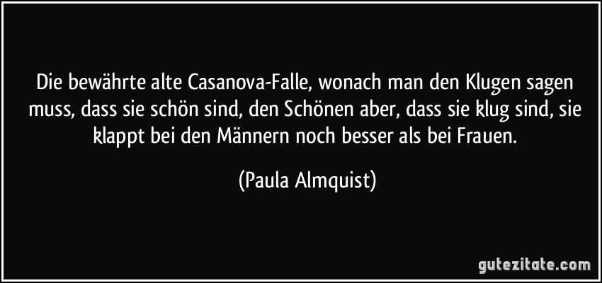 Die bewährte alte Casanova-Falle, wonach man den Klugen sagen muss, dass sie schön sind, den Schönen aber, dass sie klug sind, sie klappt bei den Männern noch besser als bei Frauen. (Paula Almquist)