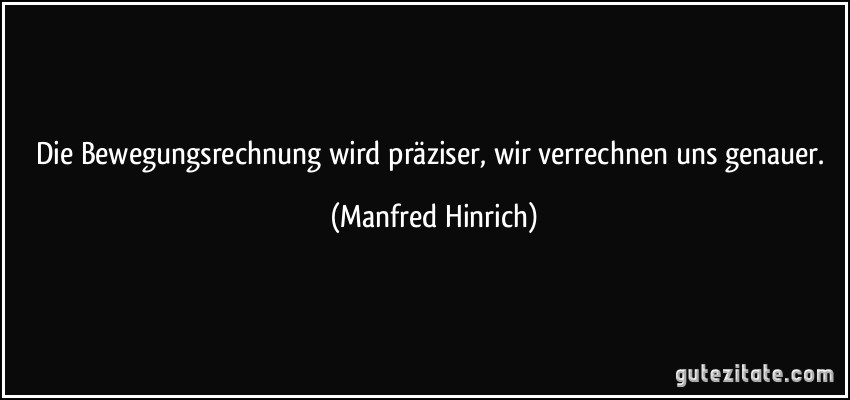 Die Bewegungsrechnung wird präziser, wir verrechnen uns genauer. (Manfred Hinrich)