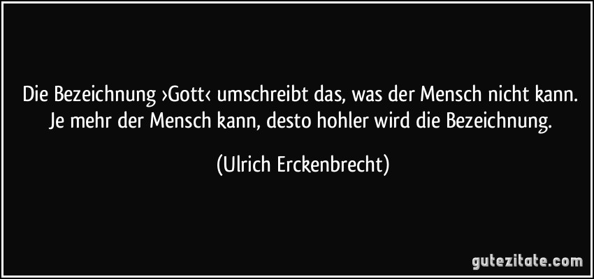 Die Bezeichnung ›Gott‹ umschreibt das, was der Mensch nicht kann. Je mehr der Mensch kann, desto hohler wird die Bezeichnung. (Ulrich Erckenbrecht)