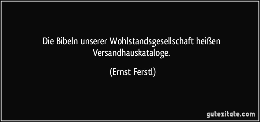 Die Bibeln unserer Wohlstandsgesellschaft heißen Versandhauskataloge. (Ernst Ferstl)