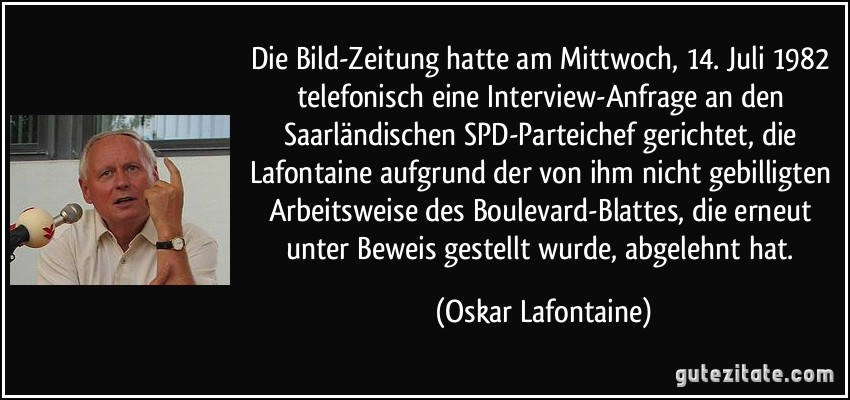 Die Bild-Zeitung hatte am Mittwoch, 14. Juli 1982 telefonisch eine Interview-Anfrage an den Saarländischen SPD-Parteichef gerichtet, die Lafontaine aufgrund der von ihm nicht gebilligten Arbeitsweise des Boulevard-Blattes, die erneut unter Beweis gestellt wurde, abgelehnt hat. (Oskar Lafontaine)