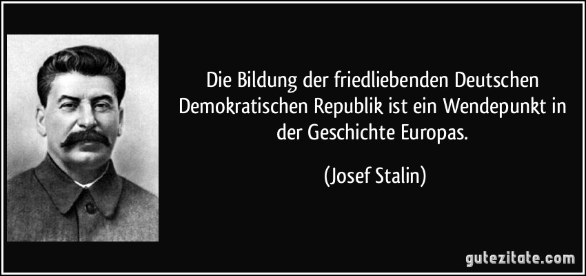 Die Bildung der friedliebenden Deutschen Demokratischen Republik ist ein Wendepunkt in der Geschichte Europas. (Josef Stalin)