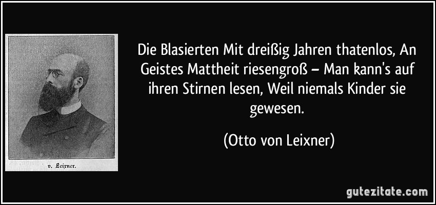 Die Blasierten Mit dreißig Jahren thatenlos, An Geistes Mattheit riesengroß – Man kann's auf ihren Stirnen lesen, Weil niemals Kinder sie gewesen. (Otto von Leixner)