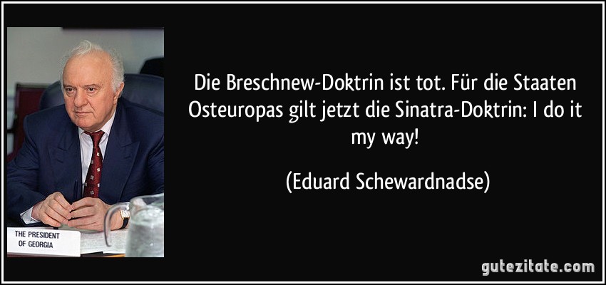 Die Breschnew-Doktrin ist tot. Für die Staaten Osteuropas gilt jetzt die Sinatra-Doktrin: I do it my way! (Eduard Schewardnadse)