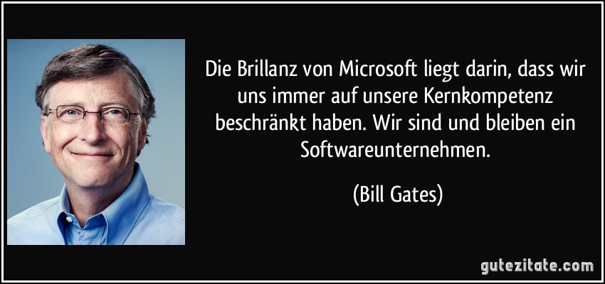 Die Brillanz von Microsoft liegt darin, dass wir uns immer auf unsere Kernkompetenz beschränkt haben. Wir sind und bleiben ein Softwareunternehmen. (Bill Gates)