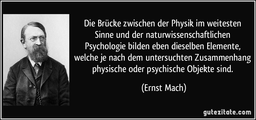 Die Brücke zwischen der Physik im weitesten Sinne und der naturwissenschaftlichen Psychologie bilden eben dieselben Elemente, welche je nach dem untersuchten Zusammenhang physische oder psychische Objekte sind. (Ernst Mach)
