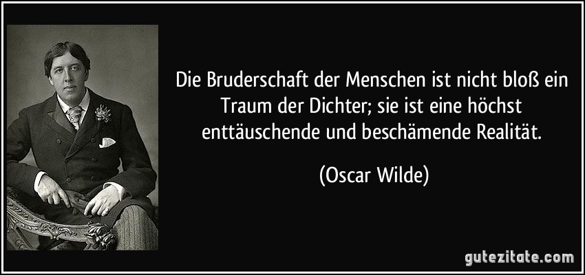 Die Bruderschaft der Menschen ist nicht bloß ein Traum der Dichter; sie ist eine höchst enttäuschende und beschämende Realität. (Oscar Wilde)