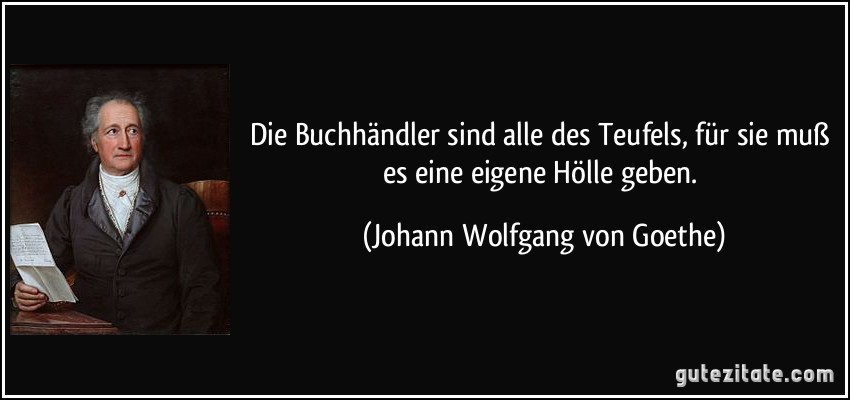 Die Buchhändler sind alle des Teufels, für sie muß es eine eigene Hölle geben. (Johann Wolfgang von Goethe)