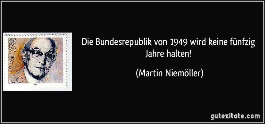 Die Bundesrepublik von 1949 wird keine fünfzig Jahre halten! (Martin Niemöller)