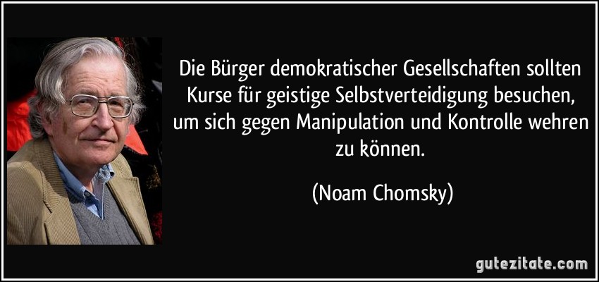 Die Bürger demokratischer Gesellschaften sollten Kurse für geistige Selbstverteidigung besuchen, um sich gegen Manipulation und Kontrolle wehren zu können. (Noam Chomsky)