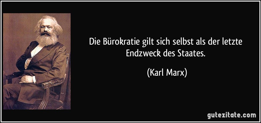 Die Bürokratie gilt sich selbst als der letzte Endzweck des Staates. (Karl Marx)