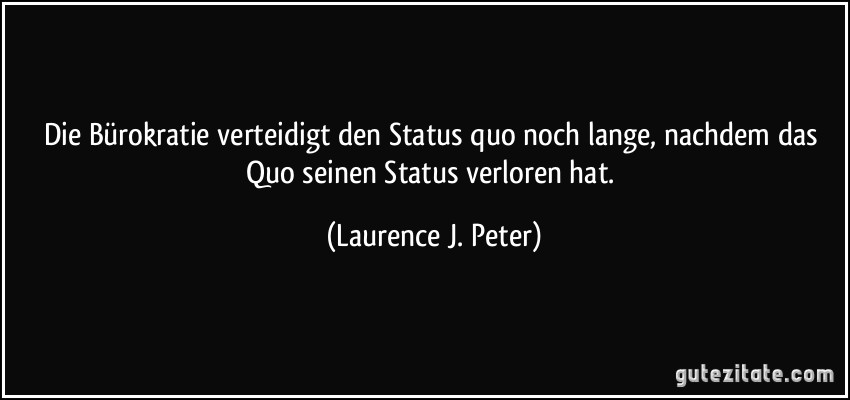 Die Bürokratie verteidigt den Status quo noch lange, nachdem das Quo seinen Status verloren hat. (Laurence J. Peter)