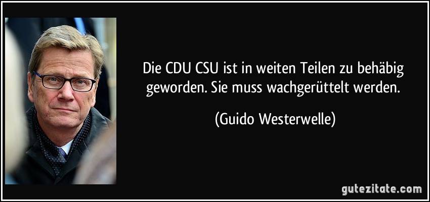 Die CDU/CSU ist in weiten Teilen zu behäbig geworden. Sie muss wachgerüttelt werden. (Guido Westerwelle)