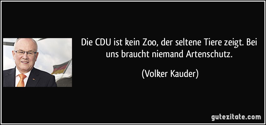 Die CDU ist kein Zoo, der seltene Tiere zeigt. Bei uns braucht niemand Artenschutz. (Volker Kauder)