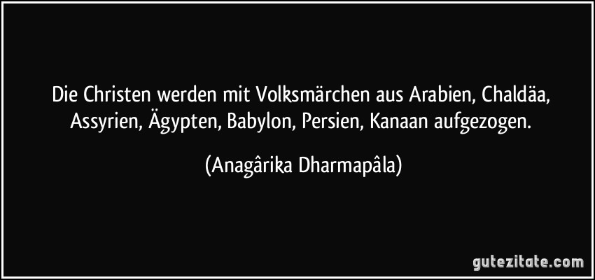 Die Christen werden mit Volksmärchen aus Arabien, Chaldäa, Assyrien, Ägypten, Babylon, Persien, Kanaan aufgezogen. (Anagârika Dharmapâla)