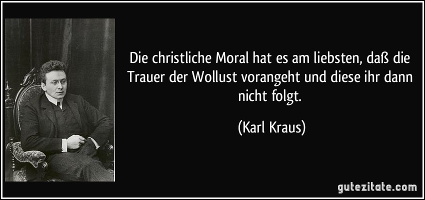 Die christliche Moral hat es am liebsten, daß die Trauer der Wollust vorangeht und diese ihr dann nicht folgt. (Karl Kraus)