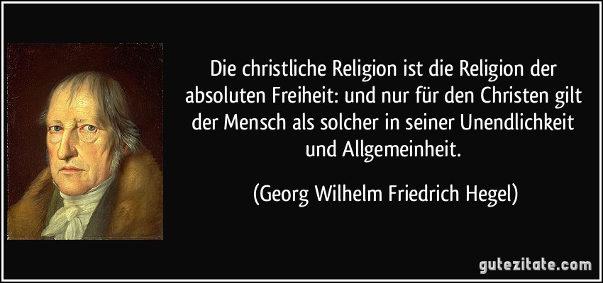 Die christliche Religion ist die Religion der absoluten Freiheit: und nur für den Christen gilt der Mensch als solcher in seiner Unendlichkeit und Allgemeinheit. (Georg Wilhelm Friedrich Hegel)