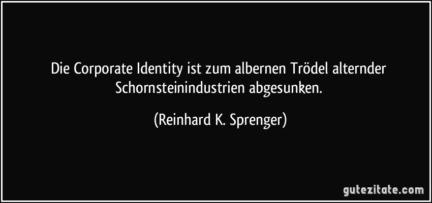 Die Corporate Identity ist zum albernen Trödel alternder Schornsteinindustrien abgesunken. (Reinhard K. Sprenger)
