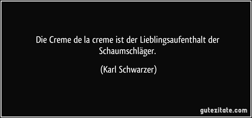 Die Creme de la creme ist der Lieblingsaufenthalt der Schaumschläger. (Karl Schwarzer)